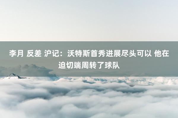 李月 反差 沪记：沃特斯首秀进展尽头可以 他在迫切端周转了球队