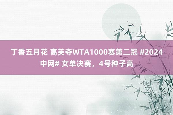 丁香五月花 高芙夺WTA1000赛第二冠 #2024中网# 女单决赛，4号种子高