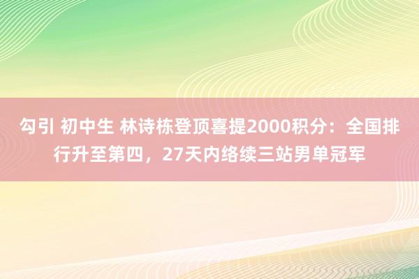 勾引 初中生 林诗栋登顶喜提2000积分：全国排行升至第四，27天内络续三站男单冠军