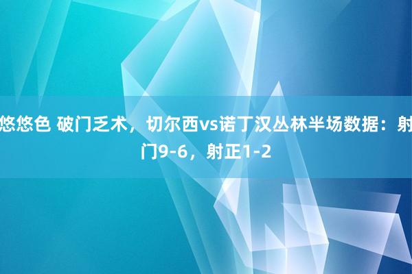 悠悠色 破门乏术，切尔西vs诺丁汉丛林半场数据：射门9-6，射正1-2