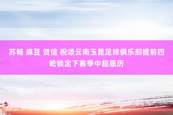 苏畅 麻豆 贺信 祝颂云南玉昆足球俱乐部提前四轮锁定下赛季中超履历