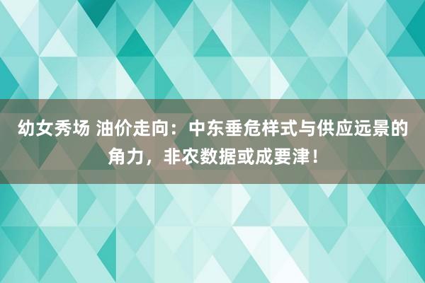 幼女秀场 油价走向：中东垂危样式与供应远景的角力，非农数据或成要津！