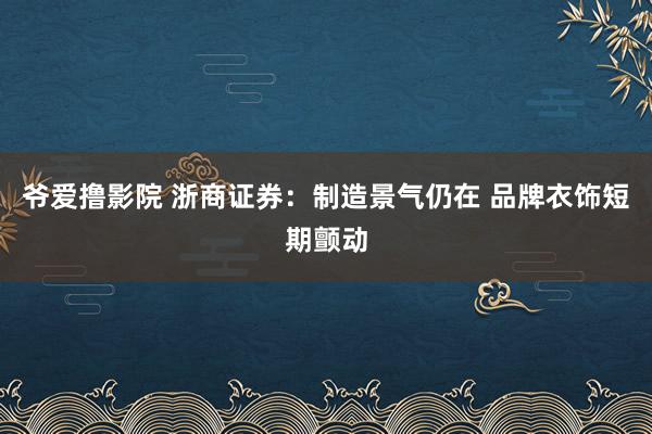 爷爱撸影院 浙商证券：制造景气仍在 品牌衣饰短期颤动