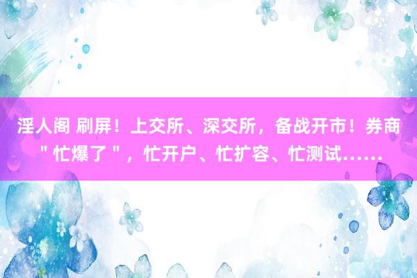 淫人阁 刷屏！上交所、深交所，备战开市！券商＂忙爆了＂，忙开户、忙扩容、忙测试……