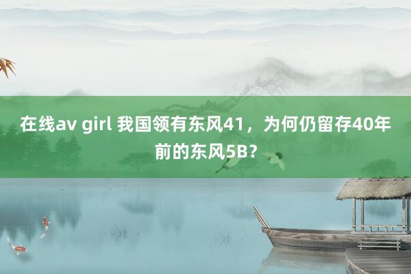 在线av girl 我国领有东风41，为何仍留存40年前的东风5B？