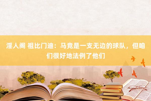 淫人阁 祖比门迪：马竞是一支无边的球队，但咱们很好地法例了他们