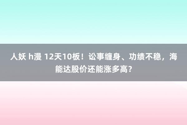 人妖 h漫 12天10板！讼事缠身、功绩不稳，海能达股价还能涨多高？