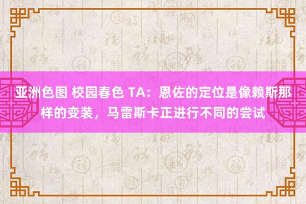 亚洲色图 校园春色 TA：恩佐的定位是像赖斯那样的变装，马雷斯卡正进行不同的尝试