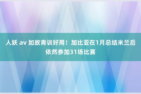 人妖 av 如故青训好用！加比亚在1月总结米兰后依然参加31场比赛