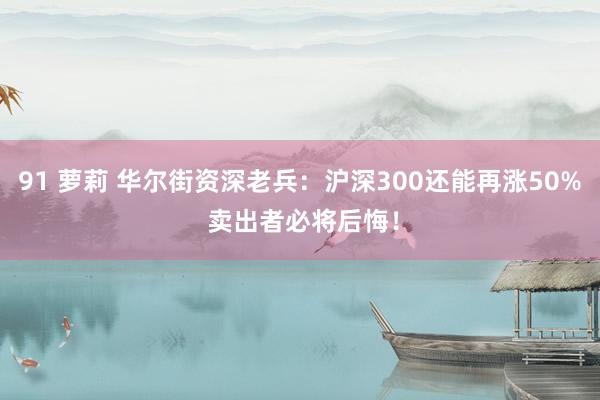 91 萝莉 华尔街资深老兵：沪深300还能再涨50% 卖出者必将后悔！