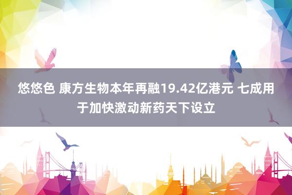 悠悠色 康方生物本年再融19.42亿港元 七成用于加快激动新药天下设立