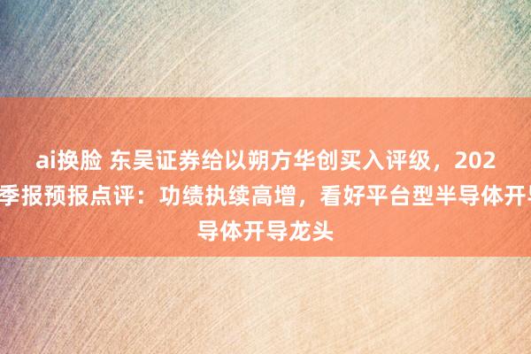 ai换脸 东吴证券给以朔方华创买入评级，2024年三季报预报点评：功绩执续高增，看好平台型半导体开导龙头