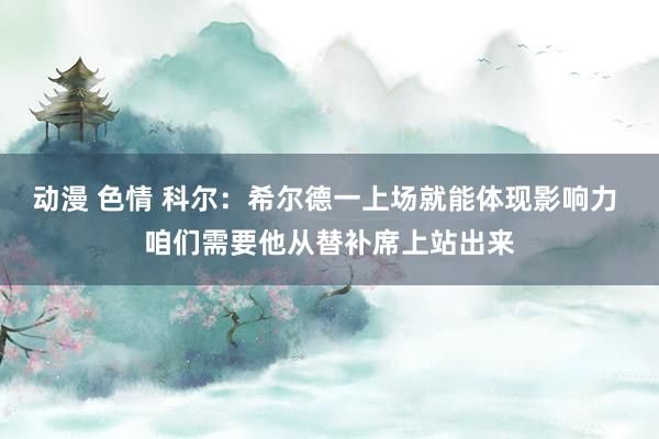 动漫 色情 科尔：希尔德一上场就能体现影响力 咱们需要他从替补席上站出来