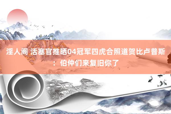 淫人阁 活塞官推晒04冠军四虎合照道贺比卢普斯：伯仲们来复旧你了