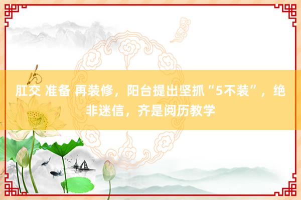 肛交 准备 再装修，阳台提出坚抓“5不装”，绝非迷信，齐是阅历教学