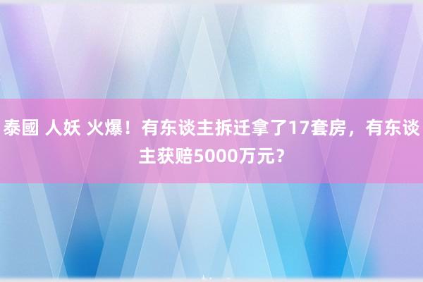 泰國 人妖 火爆！有东谈主拆迁拿了17套房，有东谈主获赔5000万元？