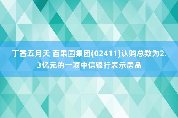 丁香五月天 百果园集团(02411)认购总数为2.3亿元的一项中信银行表示居品