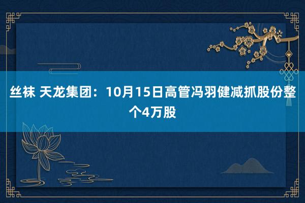 丝袜 天龙集团：10月15日高管冯羽健减抓股份整个4万股