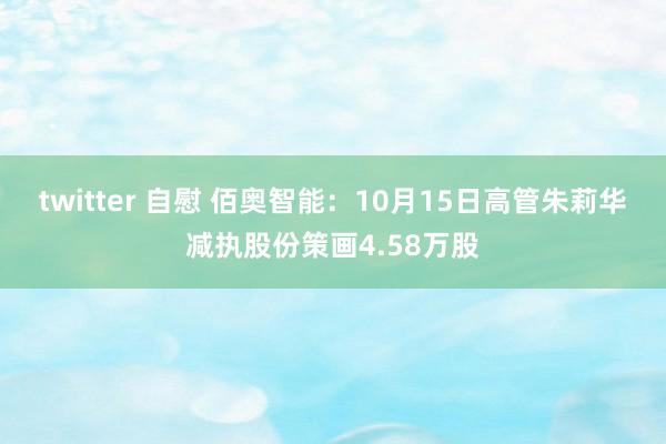 twitter 自慰 佰奥智能：10月15日高管朱莉华减执股份策画4.58万股