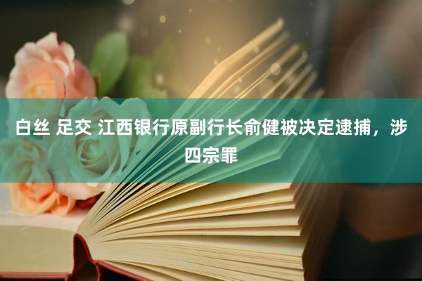 白丝 足交 江西银行原副行长俞健被决定逮捕，涉四宗罪