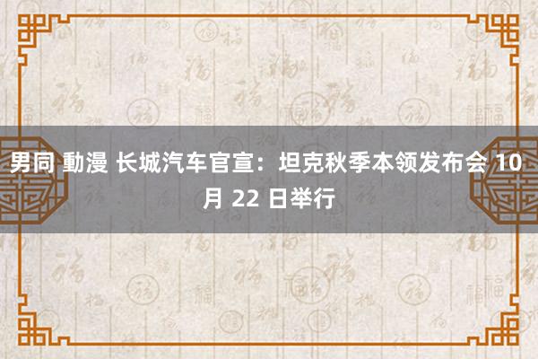 男同 動漫 长城汽车官宣：坦克秋季本领发布会 10 月 22 日举行