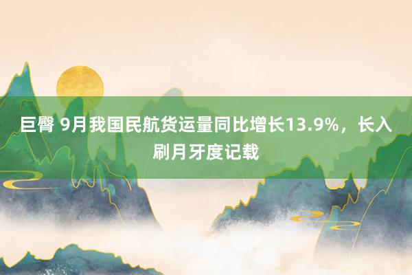 巨臀 9月我国民航货运量同比增长13.9%，长入刷月牙度记载