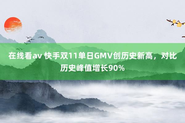 在线看av 快手双11单日GMV创历史新高，对比历史峰值增长90%