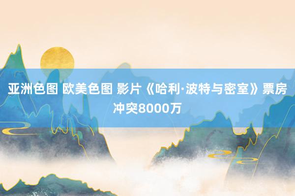 亚洲色图 欧美色图 影片《哈利·波特与密室》票房冲突8000万