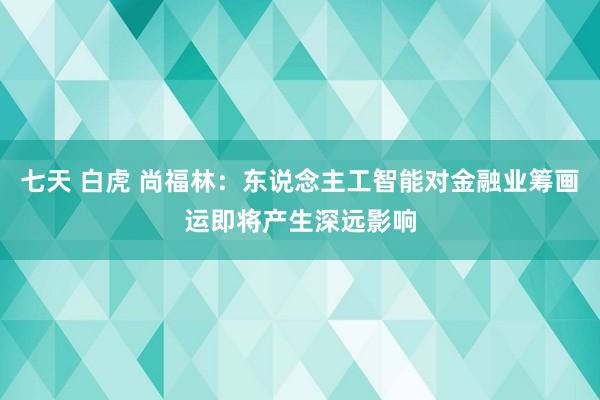 七天 白虎 尚福林：东说念主工智能对金融业筹画运即将产生深远影响