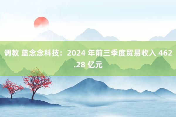 调教 蓝念念科技：2024 年前三季度贸易收入 462.28 亿元