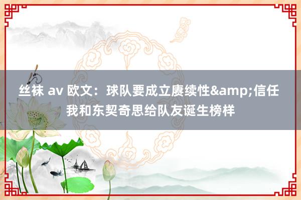 丝袜 av 欧文：球队要成立赓续性&信任 我和东契奇思给队友诞生榜样