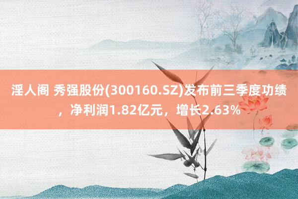 淫人阁 秀强股份(300160.SZ)发布前三季度功绩，净利润1.82亿元，增长2.63%