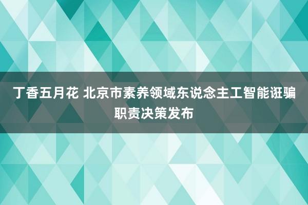 丁香五月花 北京市素养领域东说念主工智能诳骗职责决策发布