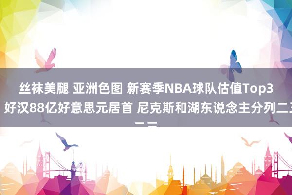 丝袜美腿 亚洲色图 新赛季NBA球队估值Top3：好汉88亿好意思元居首 尼克斯和湖东说念主分列二三