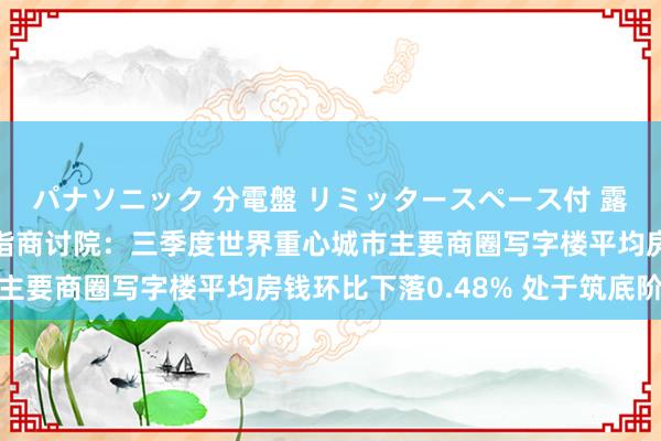 パナソニック 分電盤 リミッタースペース付 露出・半埋込両用形 中指商讨院：三季度世界重心城市主要商圈写字楼平均房钱环比下落0.48% 处于筑底阶段