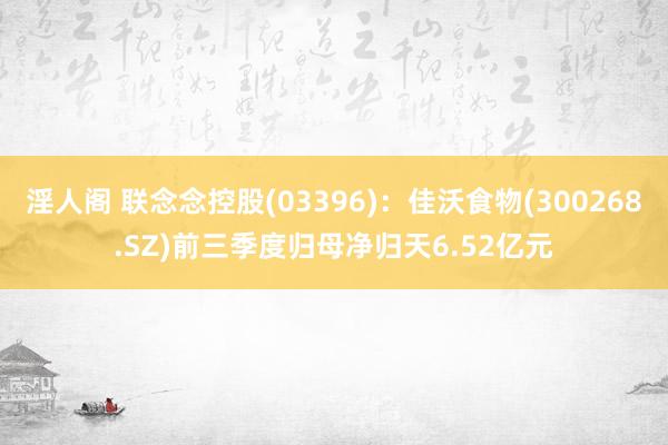 淫人阁 联念念控股(03396)：佳沃食物(300268.SZ)前三季度归母净归天6.52亿元