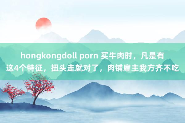 hongkongdoll porn 买牛肉时，凡是有这4个特征，扭头走就对了，肉铺雇主我方齐不吃