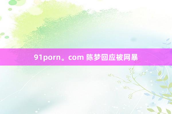 91porn。com 陈梦回应被网暴