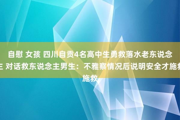 自慰 女孩 四川自贡4名高中生勇救落水老东说念主 对话救东说念主男生：不雅察情况后说明安全才施救