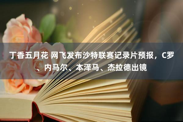 丁香五月花 网飞发布沙特联赛记录片预报，C罗、内马尔、本泽马、杰拉德出镜