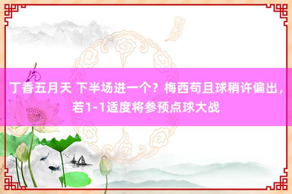 丁香五月天 下半场进一个？梅西苟且球稍许偏出，若1-1适度将参预点球大战