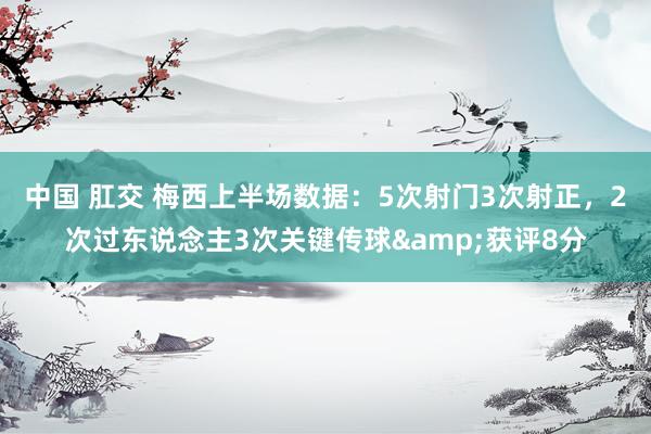 中国 肛交 梅西上半场数据：5次射门3次射正，2次过东说念主3次关键传球&获评8分