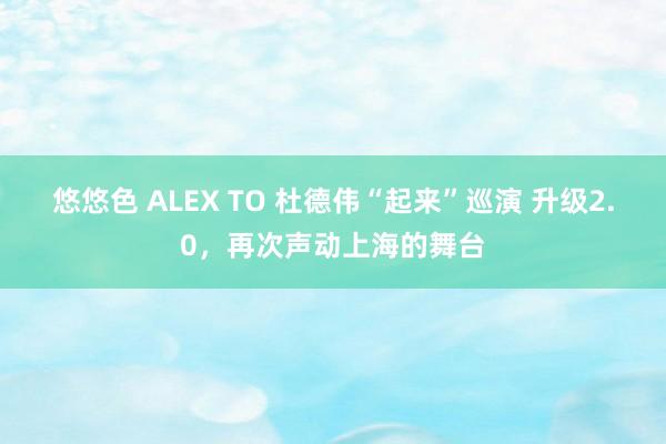 悠悠色 ALEX TO 杜德伟“起来”巡演 升级2.0，再次声动上海的舞台