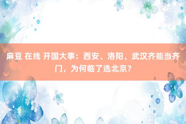 麻豆 在线 开国大事：西安、洛阳、武汉齐能当齐门，为何临了选北京？