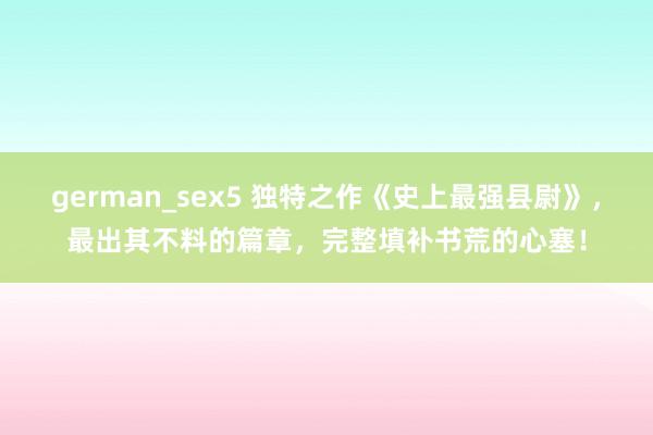 german_sex5 独特之作《史上最强县尉》，最出其不料的篇章，完整填补书荒的心塞！