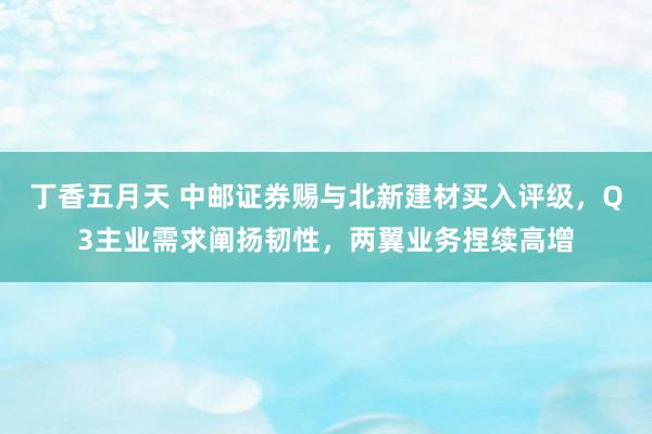 丁香五月天 中邮证券赐与北新建材买入评级，Q3主业需求阐扬韧性，两翼业务捏续高增