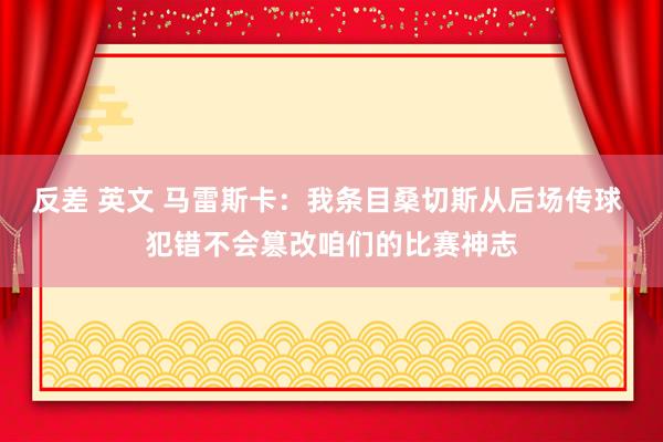 反差 英文 马雷斯卡：我条目桑切斯从后场传球 犯错不会篡改咱们的比赛神志