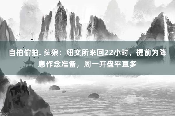 自拍偷拍. 头狼：纽交所来回22小时，提前为降息作念准备，周一开盘平直多