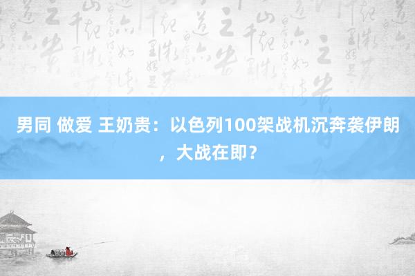 男同 做爱 王奶贵：以色列100架战机沉奔袭伊朗，大战在即？