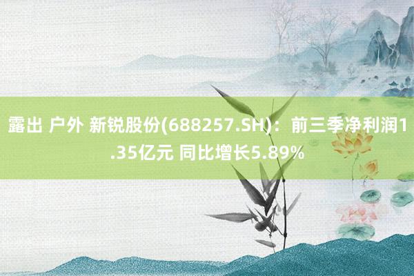 露出 户外 新锐股份(688257.SH)：前三季净利润1.35亿元 同比增长5.89%